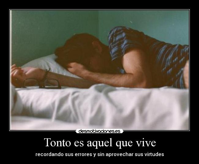 Tonto es aquel que vive - recordando sus errores y sin aprovechar sus virtudes