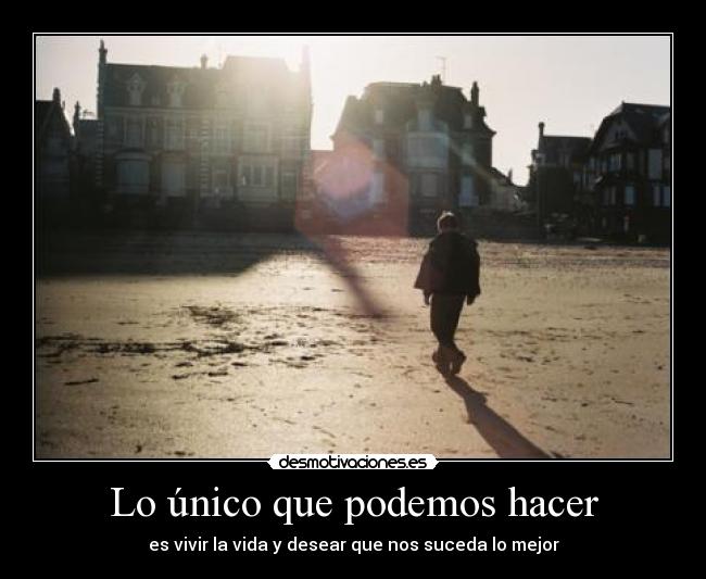 Lo único que podemos hacer - es vivir la vida y desear que nos suceda lo mejor