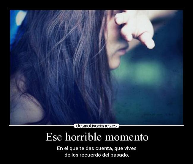 Ese horrible momento - En el que te das cuenta, que vives
de los recuerdo del pasado.