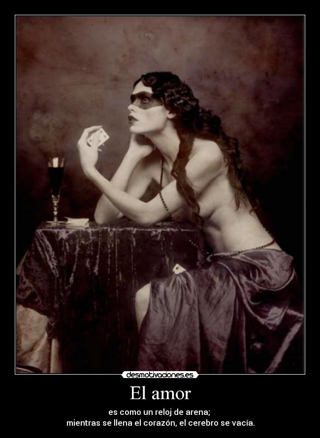 El amor - es como un reloj de arena; 
mientras se llena el corazón, el cerebro se vacía.