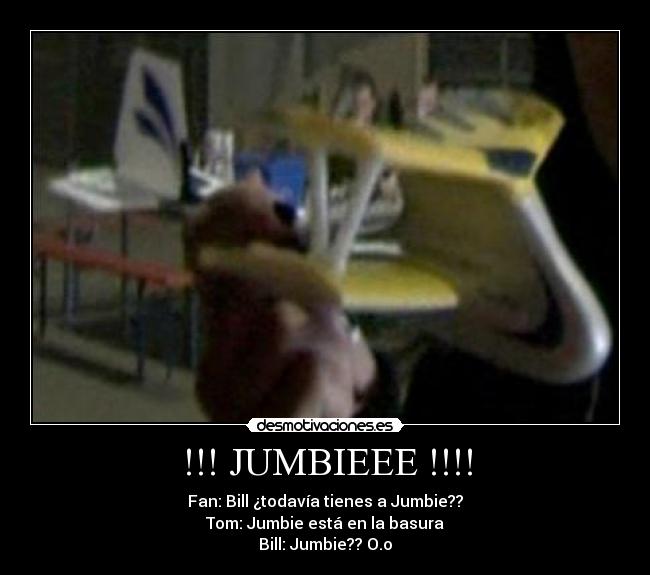 !!! JUMBIEEE !!!! - Fan: Bill ¿todavía tienes a Jumbie??
Tom: Jumbie está en la basura
Bill: Jumbie?? O.o