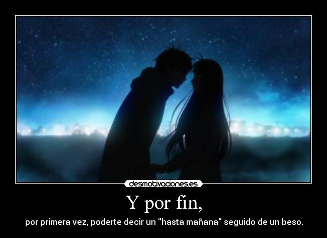 Y por fin, - por primera vez, poderte decir un hasta mañana seguido de un beso.