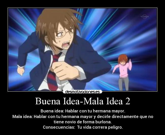 Buena Idea-Mala Idea 2 - Buena idea: Hablar con tu hermana mayor.
Mala idea: Hablar con tu hermana mayor y decirle directamente que no
tiene novio de forma burlona.
Consecuencias: Tu vida correra peligro.
