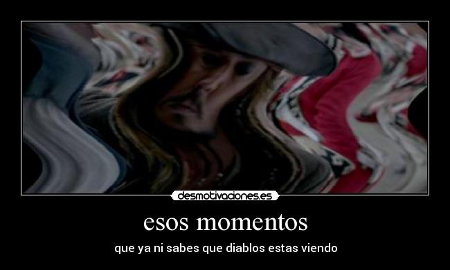 esos momentos - que ya ni sabes que diablos estas viendo