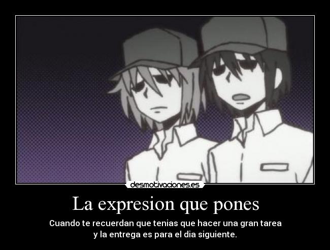 La expresion que pones - Cuando te recuerdan que tenias que hacer una gran tarea
y la entrega es para el dia siguiente.