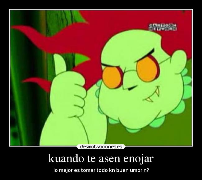 kuando te asen enojar - lo mejor es tomar todo kn buen umor n?
