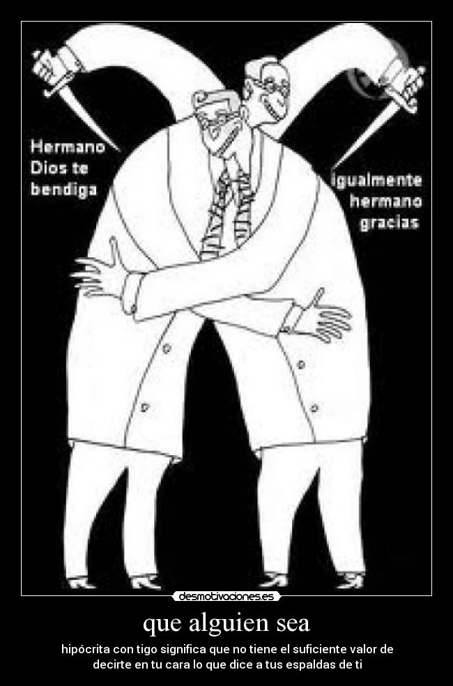 que alguien sea - hipócrita con tigo significa que no tiene el suficiente valor de
decirte en tu cara lo que dice a tus espaldas de ti