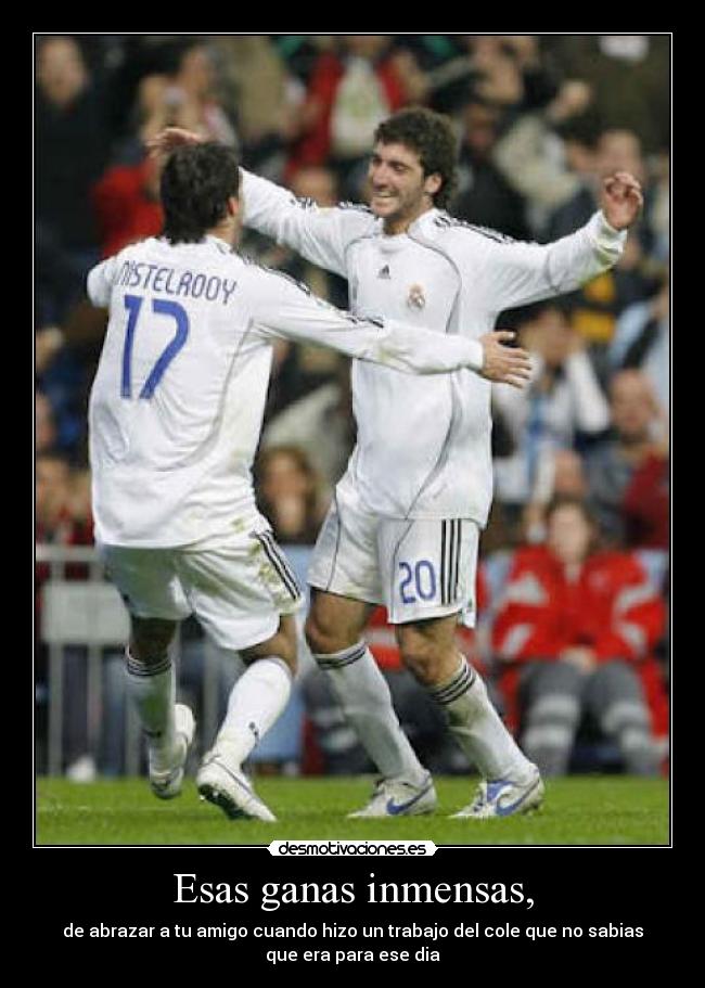 Esas ganas inmensas, -