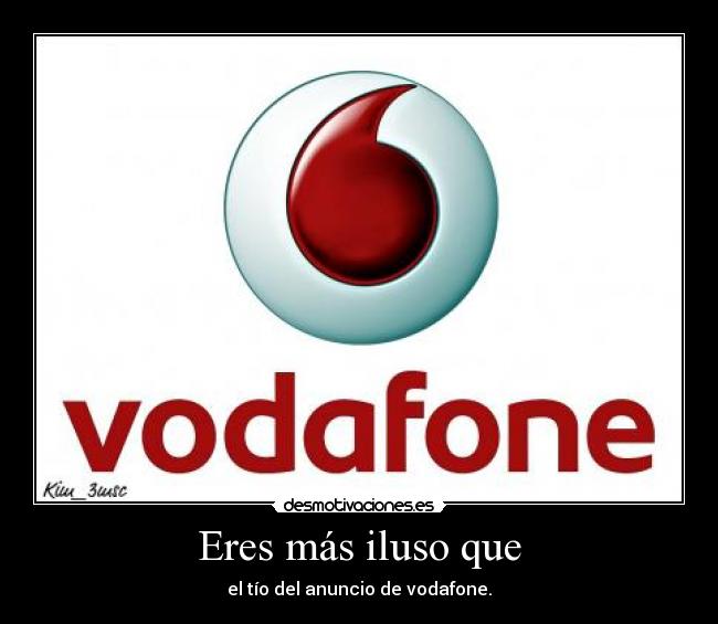 Eres más iluso que - el tío del anuncio de vodafone.