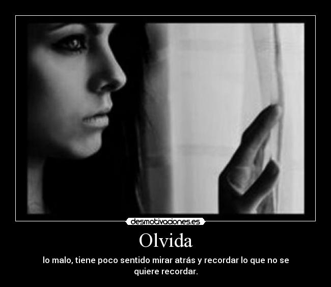Olvida - lo malo, tiene poco sentido mirar atrás y recordar lo que no se quiere recordar.