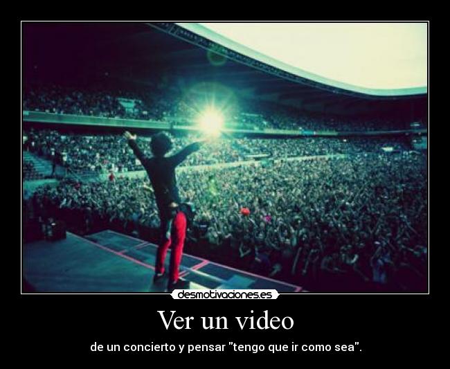 Ver un video - de un concierto y pensar tengo que ir como sea.