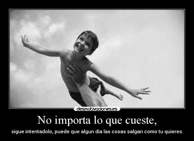 No importa lo que cueste, - sigue intentadolo, puede que algun dia las cosas salgan como tu quieres.