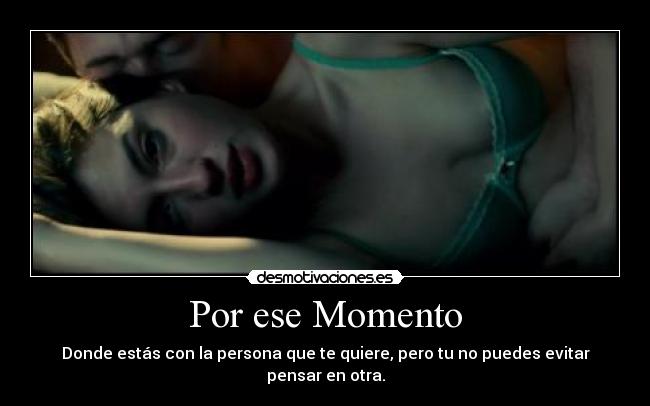 Por ese Momento - Donde estás con la persona que te quiere, pero tu no puedes evitar pensar en otra.