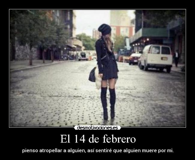 El 14 de febrero - pienso atropellar a alguien, así sentiré que alguien muere por mi.