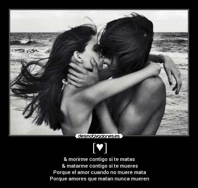 [♥] - & morirme contigo si te matas
 & matarme contigo si te mueres
 Porque el amor cuando no muere mata
 Porque amores que matan nunca mueren♫