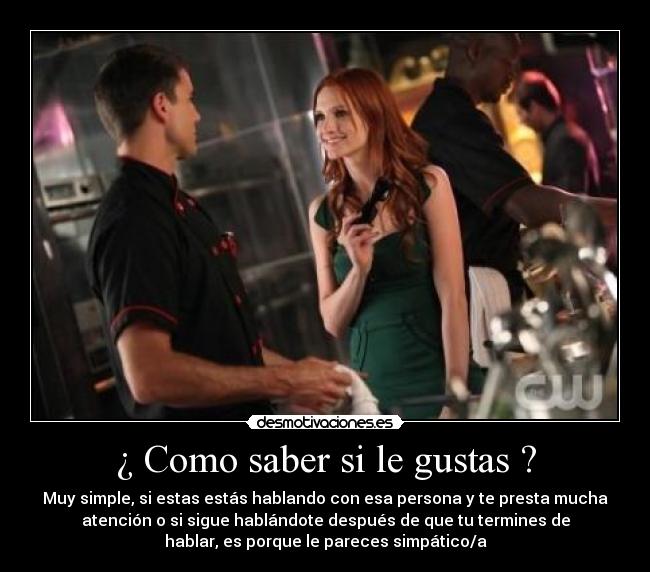 ¿ Como saber si le gustas ? - Muy simple, si estas estás hablando con esa persona y te presta mucha
atención o si sigue hablándote después de que tu termines de
hablar, es porque le pareces simpático/a