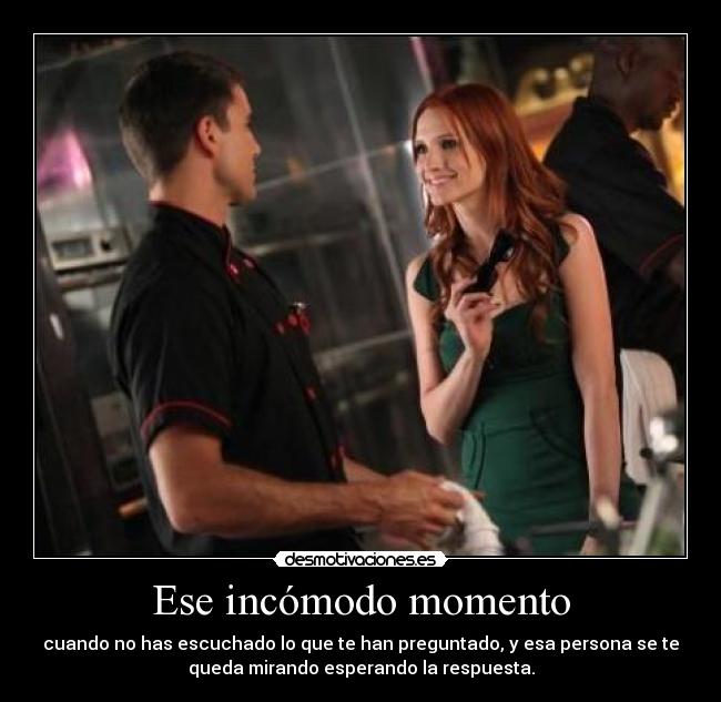 Ese incómodo momento - cuando no has escuchado lo que te han preguntado, y esa persona se te
queda mirando esperando la respuesta.