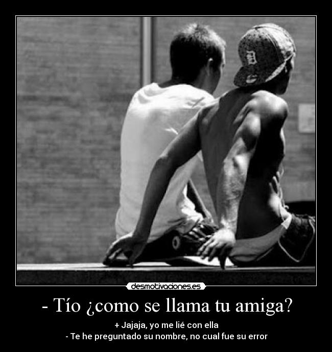 - Tío ¿como se llama tu amiga? -