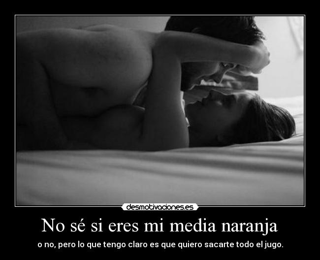 No sé si eres mi media naranja - o no, pero lo que tengo claro es que quiero sacarte todo el jugo.
