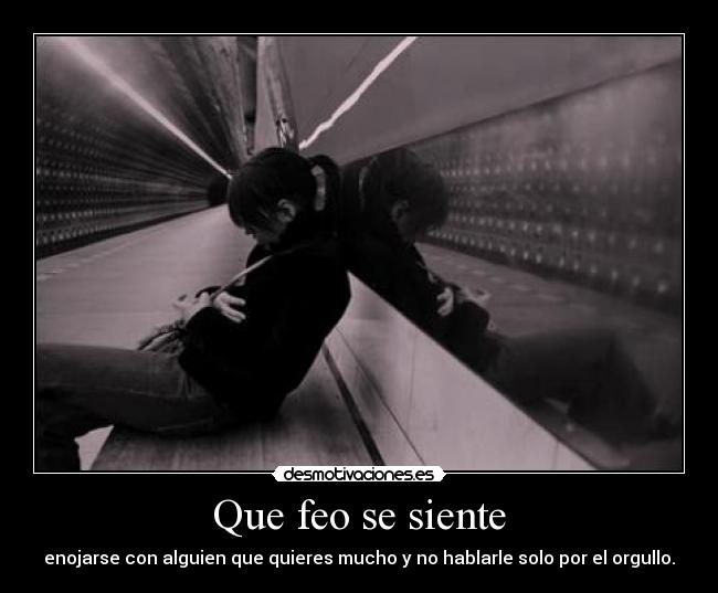 Que feo se siente - enojarse con alguien que quieres mucho y no hablarle solo por el orgullo.