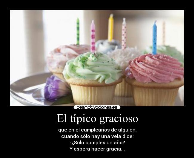 El típico gracioso - que en el cumpleaños de alguien,
cuando sólo hay una vela dice:
-¿Sólo cumples un año?
Y espera hacer gracia...