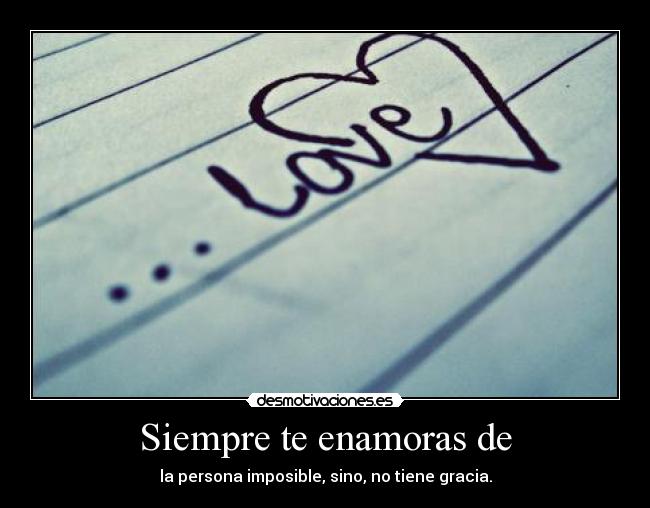 Siempre te enamoras de - la persona imposible, sino, no tiene gracia.