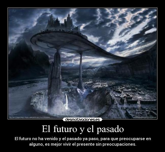El futuro y el pasado - El futuro no ha venido y el pasado ya paso, para que preocuparse en
alguno, es mejor vivir el presente sin preocupaciones.