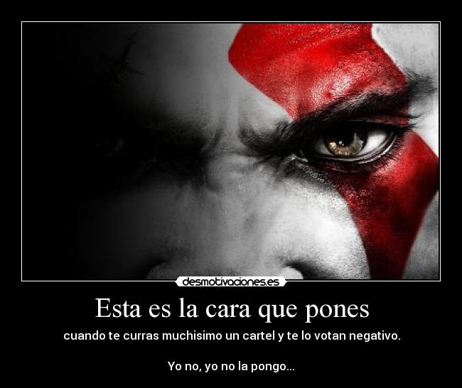 Esta es la cara que pones - cuando te curras muchisimo un cartel y te lo votan negativo.
Yo no, yo no la pongo...