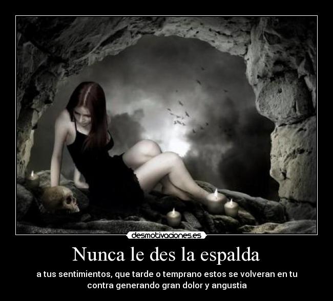 Nunca le des la espalda - a tus sentimientos, que tarde o temprano estos se volveran en tu
contra generando gran dolor y angustia