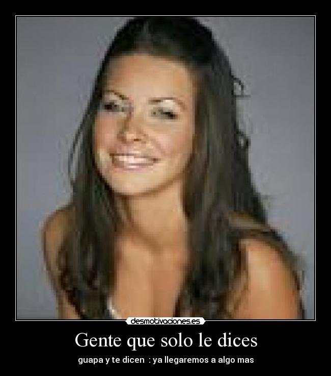 Gente que solo le dices - guapa y te dicen  : ya llegaremos a algo mas