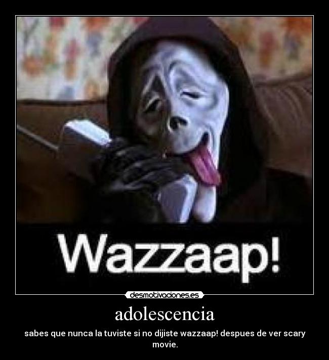 adolescencia - sabes que nunca la tuviste si no dijiste wazzaap! despues de ver scary movie.