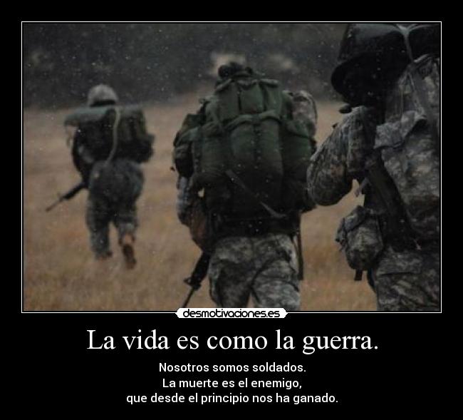 La vida es como la guerra. - Nosotros somos soldados.
La muerte es el enemigo,
que desde el principio nos ha ganado.