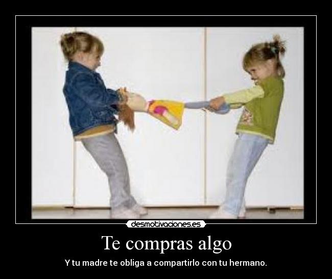 Te compras algo - Y tu madre te obliga a compartirlo con tu hermano.