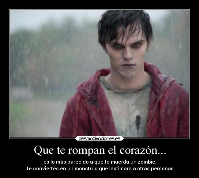 Que te rompan el corazón... - es lo más parecido a que te muerda un zombie.
 Te conviertes en un monstruo que lastimará a otras personas.