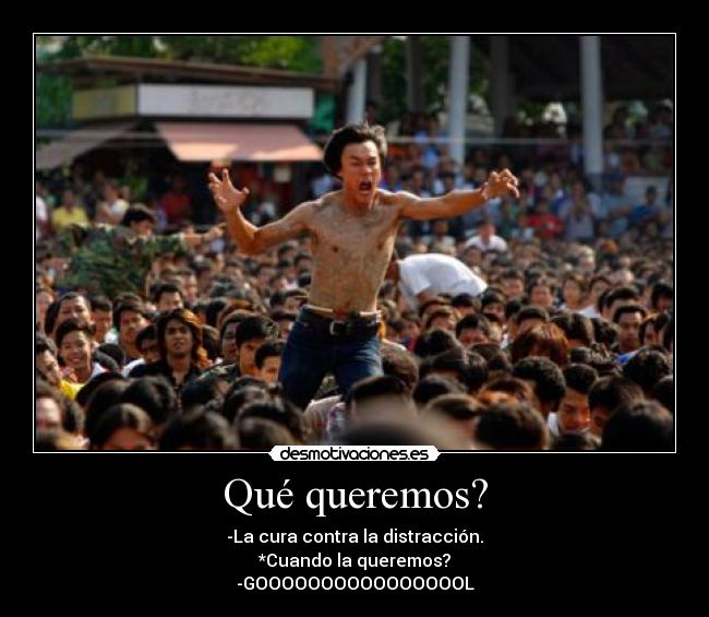 Qué queremos? - -La cura contra la distracción.
*Cuando la queremos?
-GOOOOOOOOOOOOOOOOL