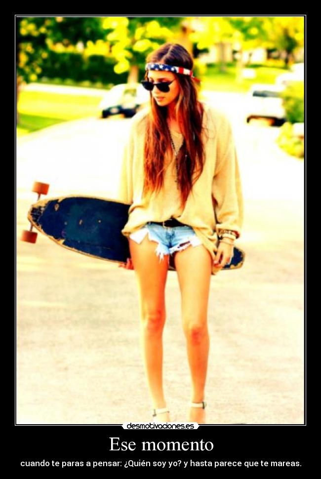 Ese momento - cuando te paras a pensar: ¿Quién soy yo? y hasta parece que te mareas.