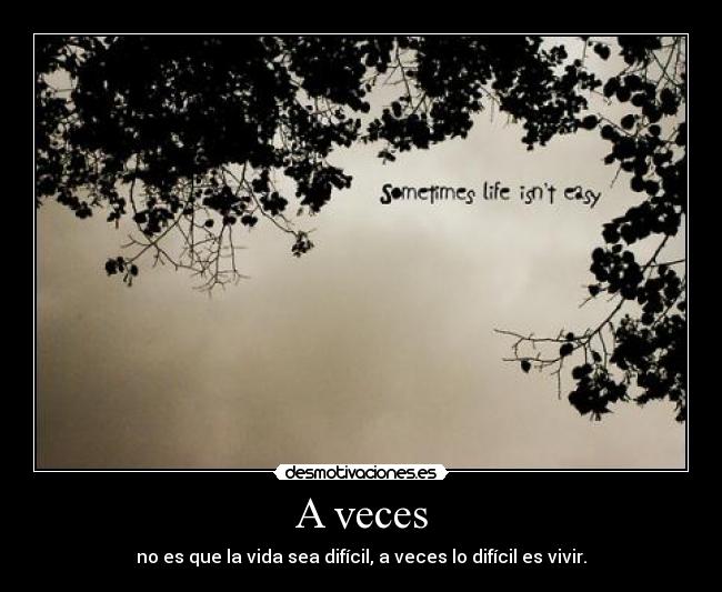 A veces - no es que la vida sea difícil, a veces lo difícil es vivir.