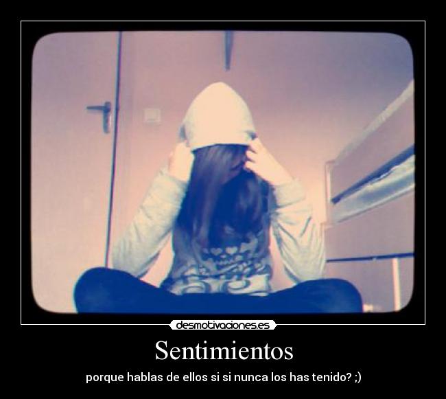 Sentimientos - porque hablas de ellos si si nunca los has tenido? ;)