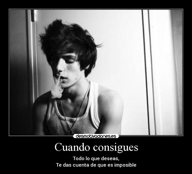 Cuando consigues - Todo lo que deseas,
Te das cuenta de que es imposible