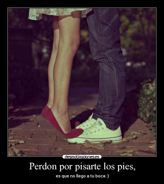 Perdon por pisarte los pies, -