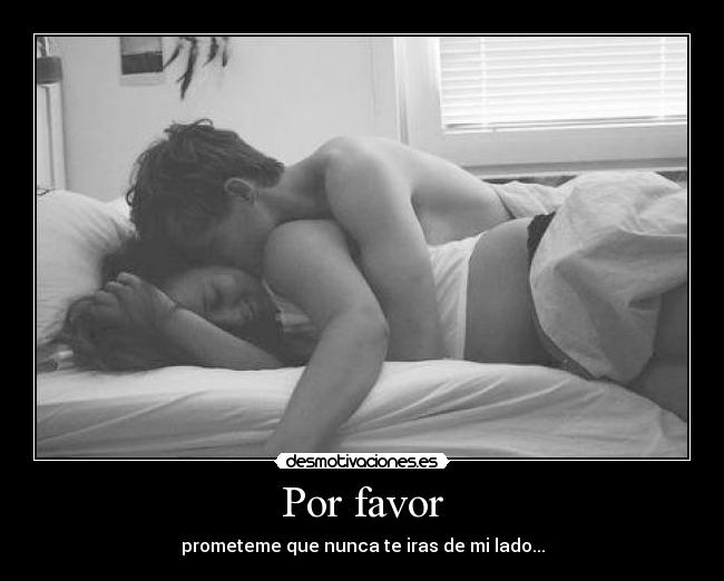 Por favor - prometeme que nunca te iras de mi lado...