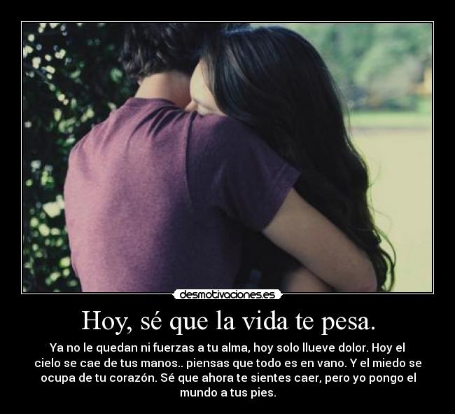 Hoy, sé que la vida te pesa. -