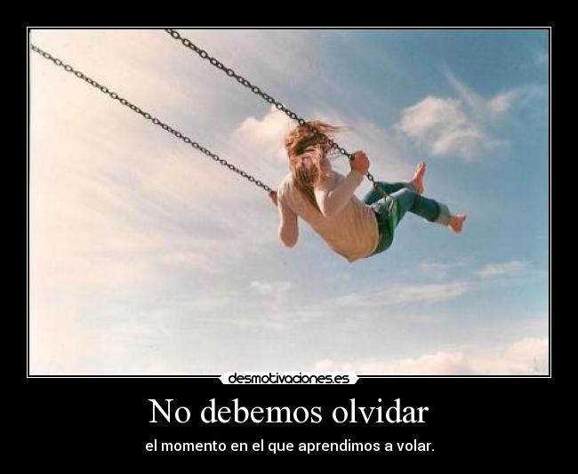 No debemos olvidar - el momento en el que aprendimos a volar.