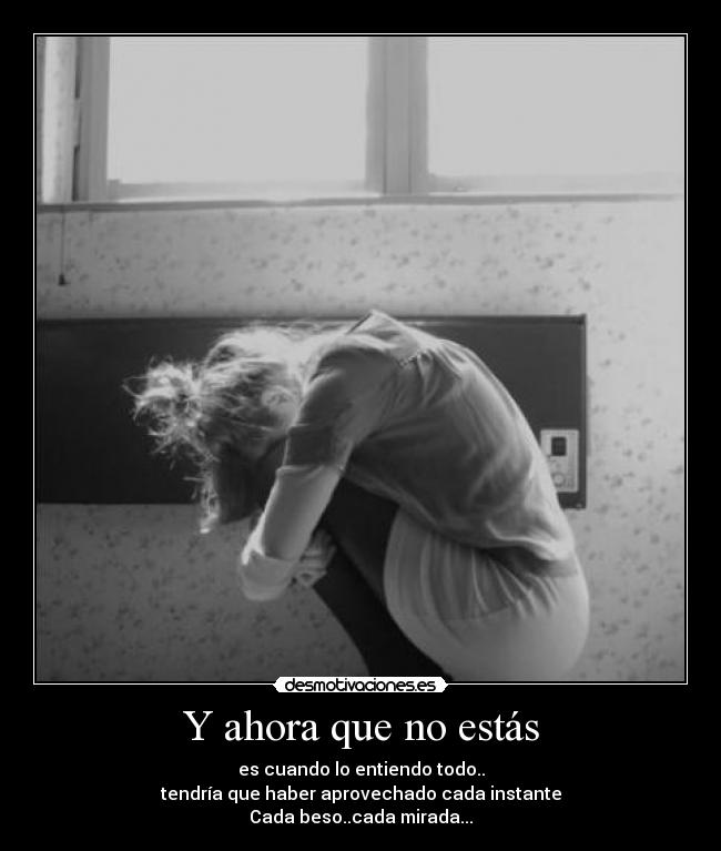 Y ahora que no estás - es cuando lo entiendo todo..
tendría que haber aprovechado cada instante
Cada beso..cada mirada...