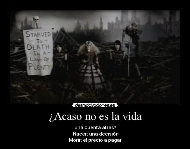 ¿Acaso no es la vida - una cuenta atrás?
 Nacer: una decisión
Morir: el precio a pagar
