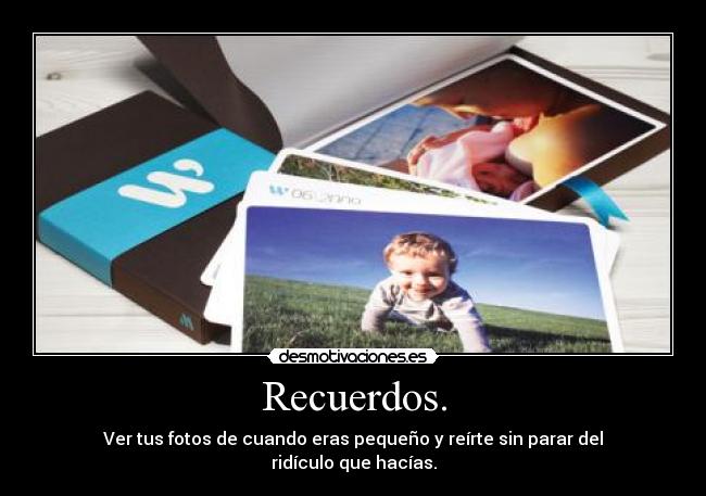 Recuerdos. - Ver tus fotos de cuando eras pequeño y reírte sin parar del ridículo que hacías.