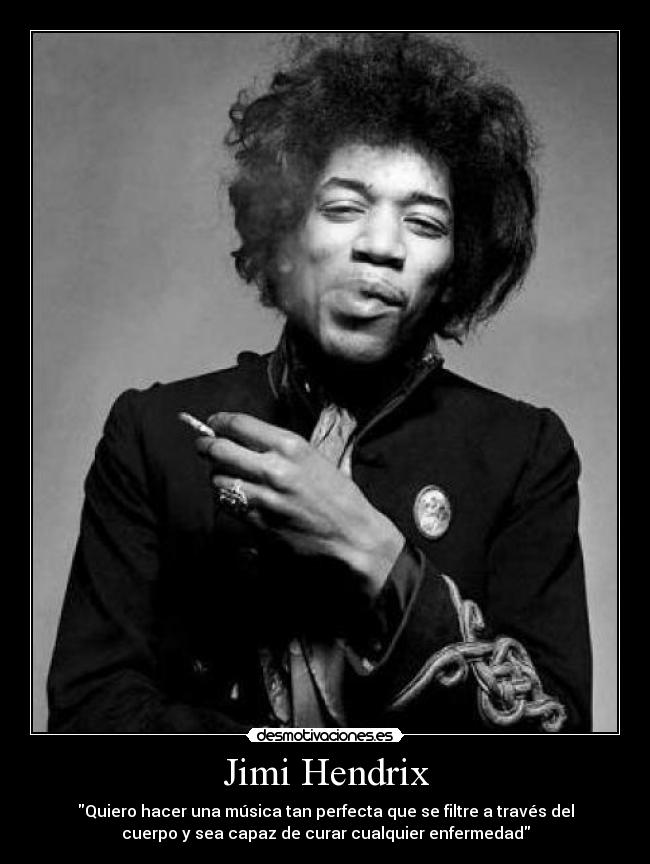 Jimi Hendrix - Quiero hacer una música tan perfecta que se filtre a través del
cuerpo y sea capaz de curar cualquier enfermedad