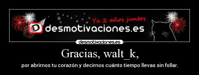 Gracias, walt_k, - por abrirnos tu corazón y decirnos cuánto tiempo llevas sin follar.