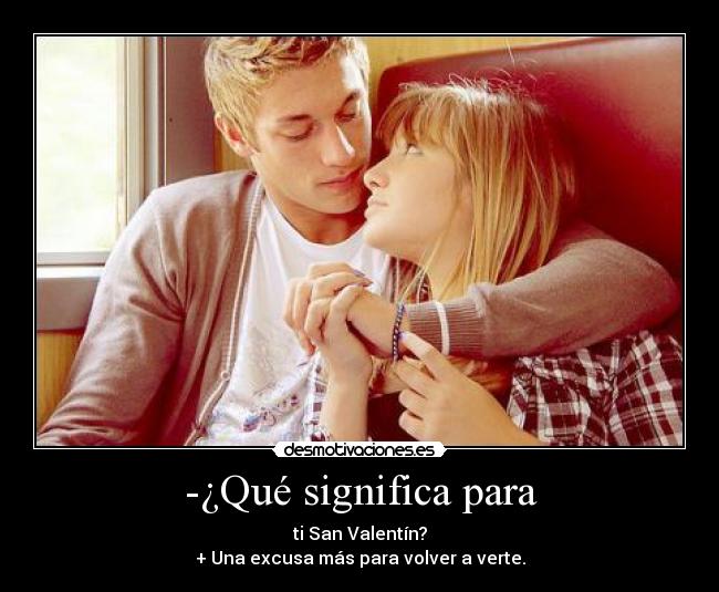 -¿Qué significa para - ti San Valentín?
+ Una excusa más para volver a verte.