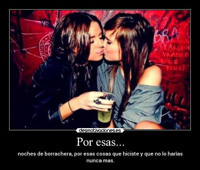 Por esas... - noches de borrachera, por esas cosas que hiciste y que no lo harías nunca mas.